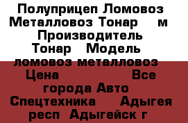 Полуприцеп Ломовоз/Металловоз Тонар 65 м3 › Производитель ­ Тонар › Модель ­ ломовоз-металловоз › Цена ­ 1 800 000 - Все города Авто » Спецтехника   . Адыгея респ.,Адыгейск г.